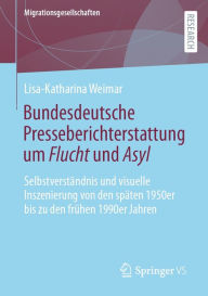 Title: Bundesdeutsche Presseberichterstattung um Flucht und Asyl: Selbstverständnis und visuelle Inszenierung von den späten 1950er bis zu den frühen 1990er Jahren, Author: Lisa-Katharina Weimar