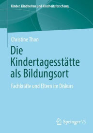 Title: Die Kindertagesstätte als Bildungsort: Fachkräfte und Eltern im Diskurs, Author: Christine Thon