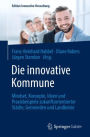 Die innovative Kommune: Mindset, Konzepte, Ideen und Praxisbeispiele zukunftsorientierter Städte, Gemeinden und Landkreise