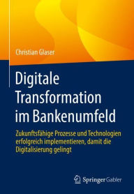 Title: Digitale Transformation im Bankenumfeld: Zukunftsfähige Prozesse und Technologien erfolgreich implementieren, damit die Digitalisierung gelingt, Author: Christian Glaser