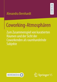 Title: Coworking-Atmosphï¿½ren: Zum Zusammenspiel von kuratierten Rï¿½umen und der Sicht der Coworkenden als raumhandelnde Subjekte, Author: Alexandra Bernhardt