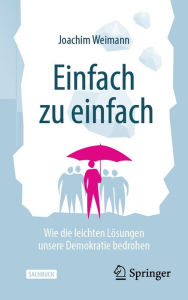 Title: Einfach zu einfach: Wie die leichten Lösungen unsere Demokratie bedrohen, Author: Joachim Weimann