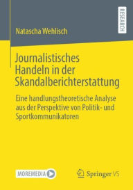 Title: Journalistisches Handeln in der Skandalberichterstattung: Eine handlungstheoretische Analyse aus der Perspektive von Politik- und Sportkommunikatoren, Author: Natascha Wehlisch