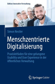 Title: Menschzentrierte Digitalisierung: Praxisleitfaden für eine gelungene Usability und User Experience in der öffentlichen Verwaltung, Author: Simon Nestler