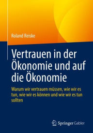 Title: Vertrauen in der Ökonomie und auf die Ökonomie: Warum wir vertrauen müssen, wie wir es tun, wie wir es können und wie wir es tun sollten, Author: Roland Reiske