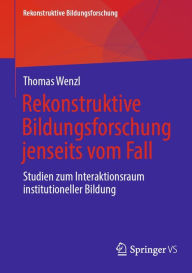 Title: Rekonstruktive Bildungsforschung jenseits vom Fall: Studien zum Interaktionsraum institutioneller Bildung, Author: Thomas Wenzl
