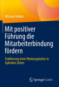 Title: Mit positiver Führung die Mitarbeiterbindung fördern: Etablierung einer Bindungskultur in hybriden Zeiten, Author: Michael Hübler