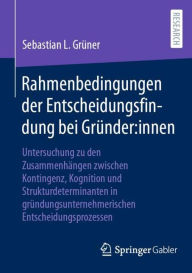 Title: Rahmenbedingungen der Entscheidungsfindung bei Gründer:innen: Untersuchung zu den Zusammenhängen zwischen Kontingenz, Kognition und Strukturdeterminanten in gründungsunternehmerischen Entscheidungsprozessen, Author: Sebastian L. Grüner