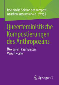 Title: Queerfeministische Kompostierungen des Anthropozäns: Ökologien, RaumZeiten, VerAntworten, Author: Kompostistische Internationale
