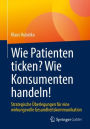 Wie Patienten ticken? Wie Konsumenten handeln!: Strategische Überlegungen für eine wirkungsvolle Gesundheitskommunikation