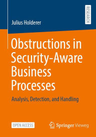 Title: Obstructions in Security-Aware Business Processes: Analysis, Detection, and Handling, Author: Julius Holderer