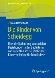 Title: Die Kinder von Scheidegg: Über die Bedeutung von sozialen Beziehungen in der Begleitung von Patienten am Beispiel einer Kinderheilstätte für Tuberkulose, Author: Carola Otterstedt