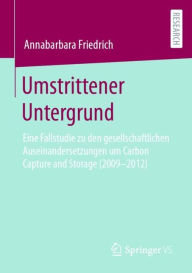 Title: Umstrittener Untergrund: Eine Fallstudie zu den gesellschaftlichen Auseinandersetzungen um Carbon Capture and Storage (2009-2012), Author: Annabarbara Friedrich