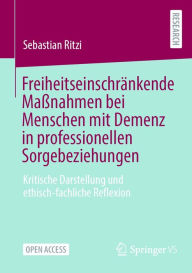 Title: Freiheitseinschrï¿½nkende Maï¿½nahmen bei Menschen mit Demenz in professionellen Sorgebeziehungen: Kritische Darstellung und ethisch-fachliche Reflexion, Author: Sebastian Ritzi