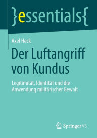 Title: Der Luftangriff von Kundus: Legitimitï¿½t, Identitï¿½t und die Anwendung militï¿½rischer Gewalt, Author: Axel Heck