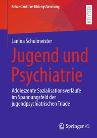 Title: Jugend und Psychiatrie: Adoleszente Sozialisationsverläufe im Spannungsfeld der jugendpsychiatrischen Triade, Author: Janina Schulmeister