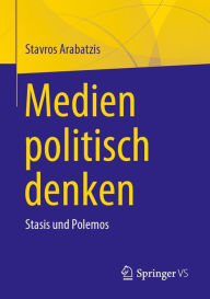 Title: Medien politisch denken: Stasis und Polemos, Author: Stavros Arabatzis