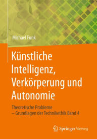 Title: Kï¿½nstliche Intelligenz, Verkï¿½rperung und Autonomie: Theoretische Probleme - Grundlagen der Technikethik Band 4, Author: Michael Funk
