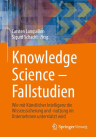 Title: Knowledge Science - Fallstudien: Wie mit Kï¿½nstlicher Intelligenz die Wissenssicherung und -nutzung im Unternehmen unterstï¿½tzt wird, Author: Carsten Lanquillon