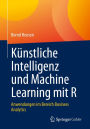 Kï¿½nstliche Intelligenz und Machine Learning mit R: Anwendungen im Bereich Business Analytics