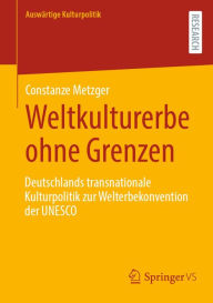 Title: Weltkulturerbe ohne Grenzen: Deutschlands transnationale Kulturpolitik zur Welterbekonvention der UNESCO, Author: Constanze Metzger