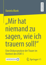 Title: Mir hat niemand zu sagen, wie ich trauern soll!: Eine Diskursanalyse der Trauer im Kontext des DSM-5, Author: Daniela Blank