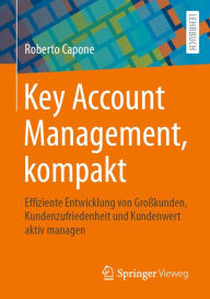 Title: Key Account Management, kompakt: Effiziente Entwicklung von Groï¿½kunden, Kundenzufriedenheit und Kundenwert aktiv managen, Author: Roberto Capone
