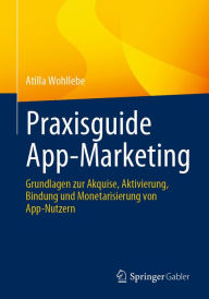 Title: Praxisguide App-Marketing: Grundlagen zur Akquise, Aktivierung, Bindung und Monetarisierung von App-Nutzern, Author: Atilla Wohllebe