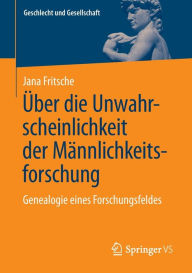 Title: Über die Unwahrscheinlichkeit der Männlichkeitsforschung: Genealogie eines Forschungsfeldes, Author: Jana Fritsche