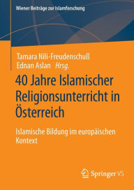 Title: 40 Jahre Islamischer Religionsunterricht in Österreich: Islamische Bildung im europäischen Kontext, Author: Tamara Nili-Freudenschuß