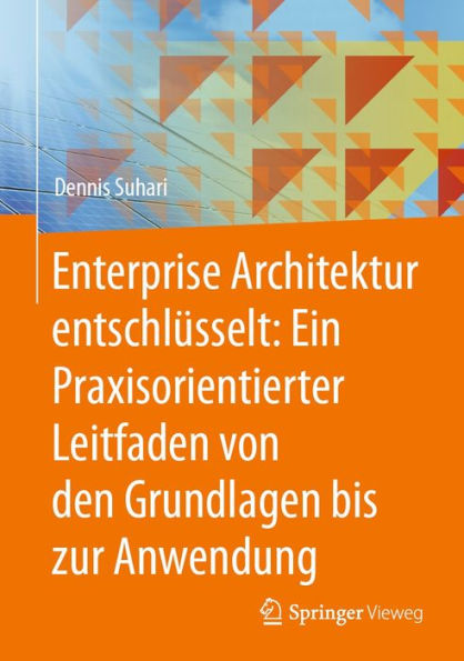 Enterprise Architektur entschlï¿½sselt: Ein Praxisorientierter Leitfaden von den Grundlagen bis zur Anwendung