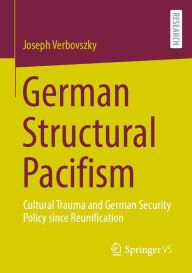 Title: German Structural Pacifism: Cultural Trauma and German Security Policy since Reunification, Author: Joseph Verbovszky