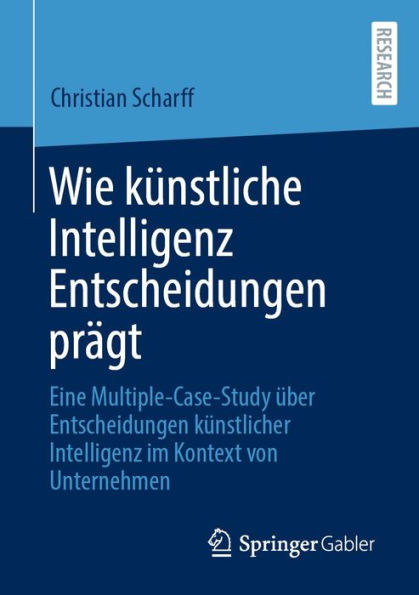 Wie kï¿½nstliche Intelligenz Entscheidungen prï¿½gt: Eine Multiple-Case-Study ï¿½ber Entscheidungen kï¿½nstlicher Intelligenz im Kontext von Unternehmen