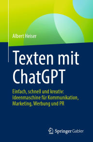 Title: Texten mit ChatGPT: Einfach, schnell und kreativ: Ideenmaschine fï¿½r Kommunikation, Marketing, Werbung und PR, Author: Albert Heiser