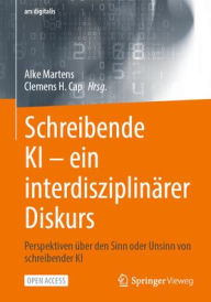 Title: Schreibende KI -- ein interdisziplinärer Diskurs: Perspektiven über den Sinn oder Unsinn von schreibender KI, Author: Alke Martens