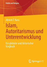 Title: Islam, Autoritarismus und Unterentwicklung: Ein globaler und historischer Vergleich, Author: Ahmet T. Kuru