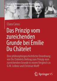 Title: Das Prinzip vom zureichenden Grunde bei Émilie Du Châtelet: Eine philosophiegeschichtliche Einordnung von Du Châtelets Beitrag zum Prinzip vom zureichenden Grunde in einem Vergleich zu G.W. Leibniz und Christian Wolff, Author: Clara Carus