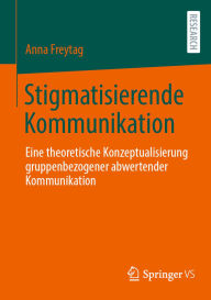 Title: Stigmatisierende Kommunikation: Eine theoretische Konzeptualisierung gruppenbezogener abwertender Kommunikation, Author: Anna Freytag