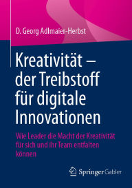 Title: Kreativität - der Treibstoff für digitale Innovationen: Wie Leader die Macht der Kreativität für sich und ihr Team entfalten können, Author: D. Georg Adlmaier-Herbst