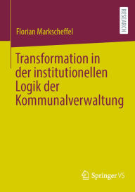 Title: Transformation in der institutionellen Logik der Kommunalverwaltung, Author: Florian Markscheffel