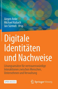 Title: Digitale Identitäten und Nachweise: Lösungsansätze für vertrauenswürdige Interaktionen zwischen Menschen, Unternehmen und Verwaltung, Author: Jürgen Anke