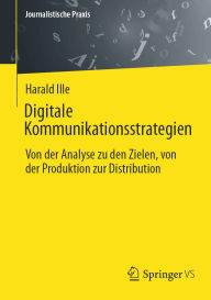 Title: Digitale Kommunikationsstrategien: Von der Analyse zu den Zielen, von der Produktion zur Distribution, Author: Harald Ille