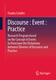 Title: Discourse : Event : Practice: Research Program based on the Concept of Events to Overcome the Dichotomy between Discourse and Practice Theories, Author: Franka Schäfer