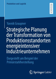 Title: Strategische Planung der Transformation von Produktionsstandorten energieintensiver Industrieunternehmen: Dargestellt am Beispiel der Primärstahlherstellung, Author: Yannik Graupner
