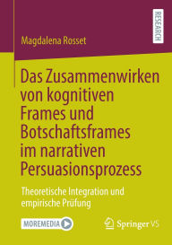 Title: Das Zusammenwirken von kognitiven Frames und Botschaftsframes im narrativen Persuasionsprozess: Theoretische Integration und empirische Prüfung, Author: Magdalena Rosset
