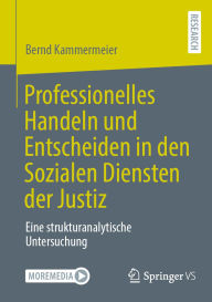 Title: Professionelles Handeln und Entscheiden in den Sozialen Diensten der Justiz: Eine strukturanalytische Untersuchung, Author: Bernd Kammermeier