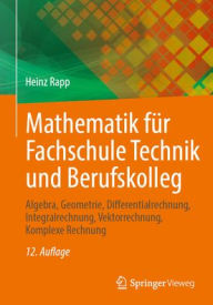 Title: Mathematik für Fachschule Technik und Berufskolleg: Algebra, Geometrie, Differentialrechnung, Integralrechnung, Vektorrechnung, Komplexe Rechnung, Author: Heinz Rapp