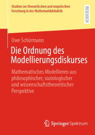 Title: Die Ordnung des Modellierungsdiskurses: Mathematisches Modellieren aus philosophischer, soziologischer und wissenschaftstheoretischer Perspektive, Author: Uwe Schürmann