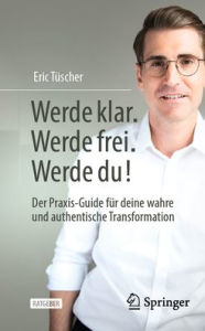 Title: Werde klar. Werde frei. Werde du!: Der Praxis-Guide für deine wahre und authentische Transformation, Author: Eric Tüscher