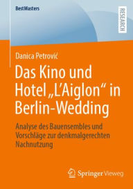 Title: Das Kino und Hotel L'Aiglon in Berlin-Wedding: Analyse des Bauensembles und Vorschläge zur denkmalgerechten Nachnutzung, Author: Danica Petrovic
